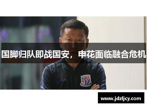 国脚归队即战国安，申花面临融合危机